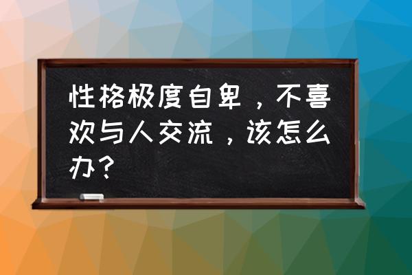 如何克服职场孤独症 性格极度自卑，不喜欢与人交流，该怎么办？