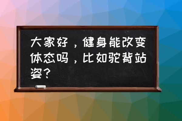 驼背可以通过背部肌肉训练改善吗 大家好，健身能改变体态吗，比如驼背站姿？