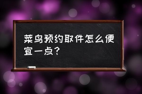 淘宝菜鸟裹裹怎么寄件最便宜 菜鸟预约取件怎么便宜一点？