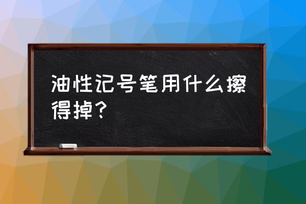 最好用的油性记号笔 油性记号笔用什么擦得掉？