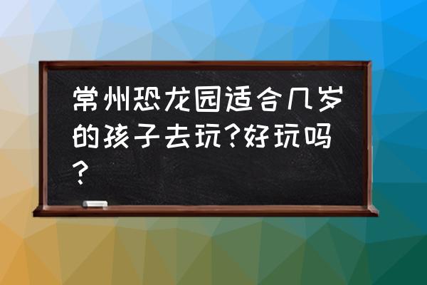 常州恐龙园2-3天游玩攻略 常州恐龙园适合几岁的孩子去玩?好玩吗？