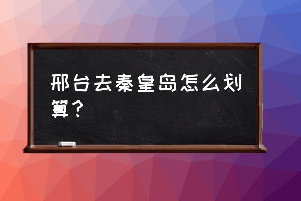 秦皇岛省钱旅游攻略 邢台去秦皇岛怎么划算？