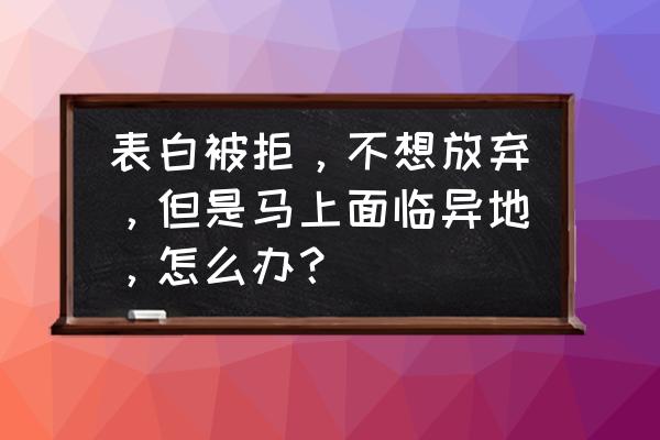 易地搬迁遇到困难怎么办 表白被拒，不想放弃，但是马上面临异地，怎么办？