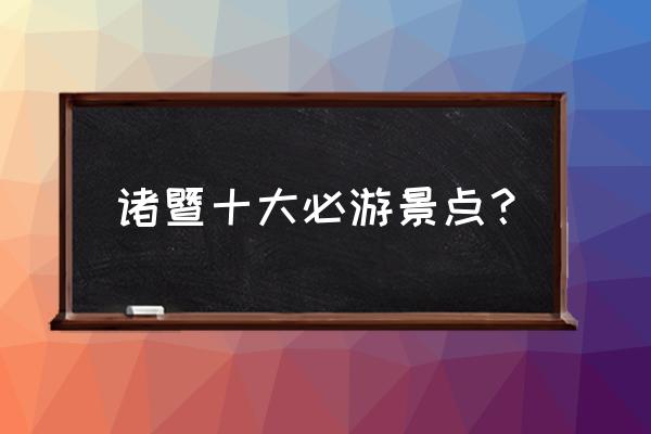 浙江诸暨附近旅游景点推荐一日游 诸暨十大必游景点？