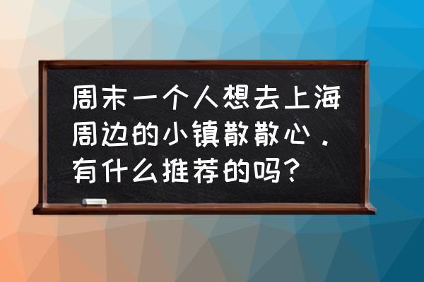 上海旅游必去景点一日游最佳路线 周末一个人想去上海周边的小镇散散心。有什么推荐的吗？