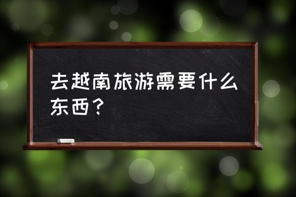 越南六日游最佳去处 去越南旅游需要什么东西？