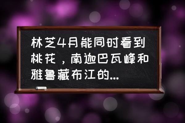 林芝桃花节最佳地点 林芝4月能同时看到桃花，南迦巴瓦峰和雅鲁藏布江的位置是哪里啊？