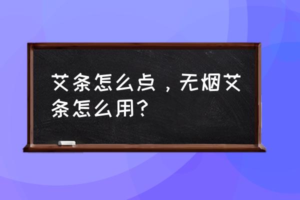 如何判断无烟艾条是真的还是假的 艾条怎么点，无烟艾条怎么用？