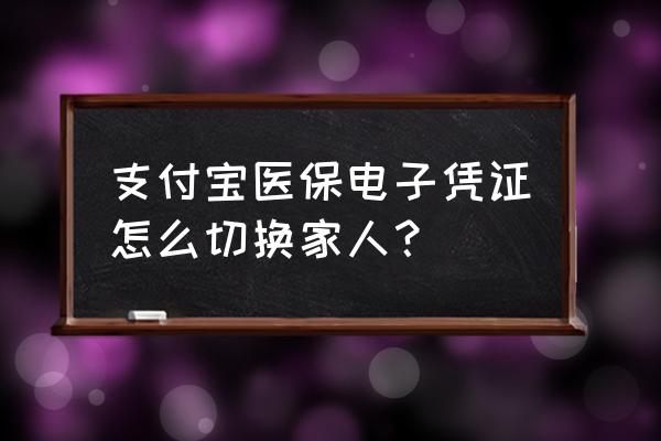 微信里面的电子医保怎么切换用户 支付宝医保电子凭证怎么切换家人？