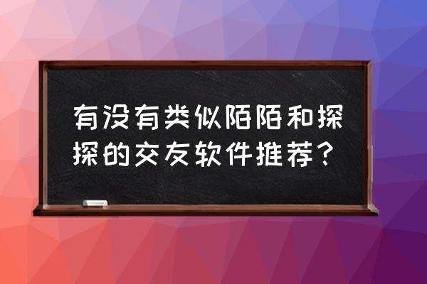 去哪儿玩用什么app 有没有类似陌陌和探探的交友软件推荐？