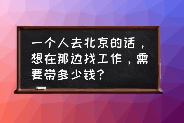 一个人外出打工怎么租房划算 一个人去北京的话，想在那边找工作，需要带多少钱？