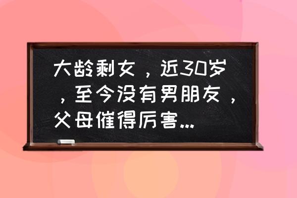 如何解决现在剩女问题 大龄剩女，近30岁，至今没有男朋友，父母催得厉害，怎么办？