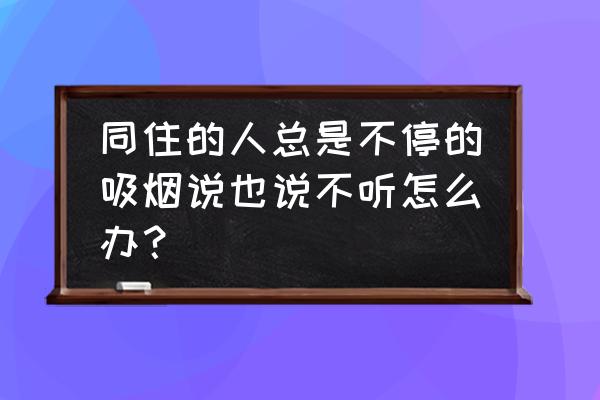 老烟民的烦恼怎么解决 同住的人总是不停的吸烟说也说不听怎么办？