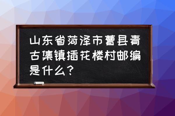 扶贫插花村是什么意思 山东省菏泽市曹县青古集镇插花楼村邮编是什么？