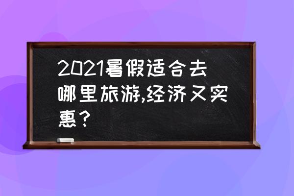 暑假怎么出去旅游 2021暑假适合去哪里旅游,经济又实惠？