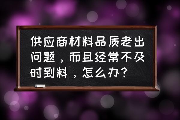 与供应商的沟通技巧 供应商材料品质老出问题，而且经常不及时到料，怎么办？