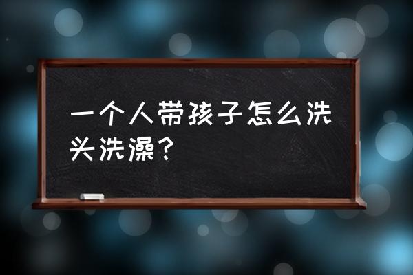 洗澡前应该注意点什么 一个人带孩子怎么洗头洗澡？