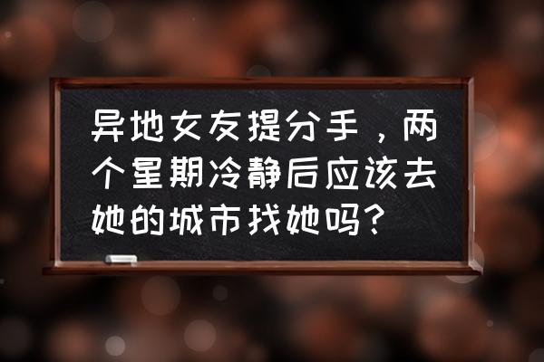 女朋友分手挽回的最佳时间 异地女友提分手，两个星期冷静后应该去她的城市找她吗？