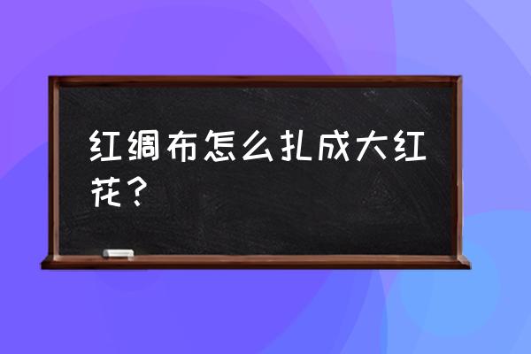 皱纹纸手工花朵制作步骤 红绸布怎么扎成大红花？