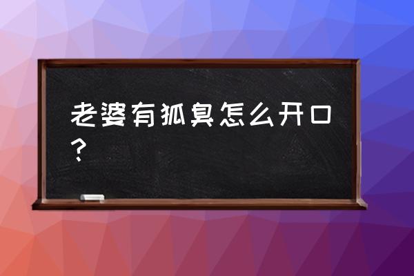 老婆发现自己有狐臭怎么办 老婆有狐臭怎么开口？