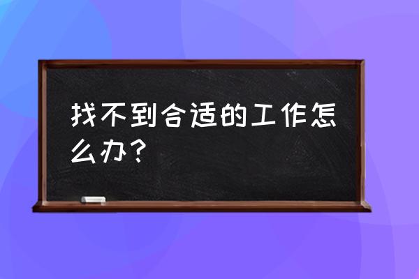 怎么寻找一份合适的工作 找不到合适的工作怎么办？