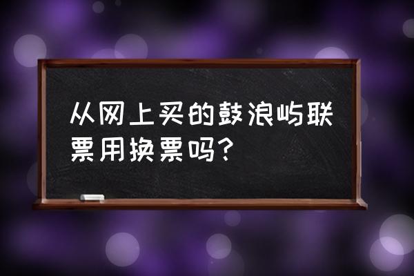 鼓浪屿船票非官方渠道怎么买 从网上买的鼓浪屿联票用换票吗？