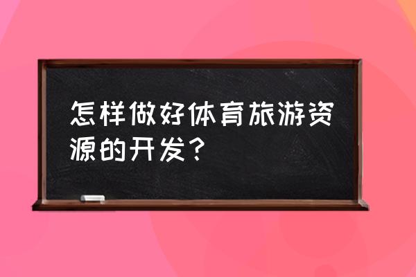 未来旅游市场如何细分 怎样做好体育旅游资源的开发？