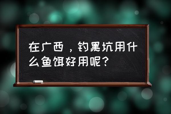 最牛的黑坑饵料制作 在广西，钓黑坑用什么鱼饵好用呢？