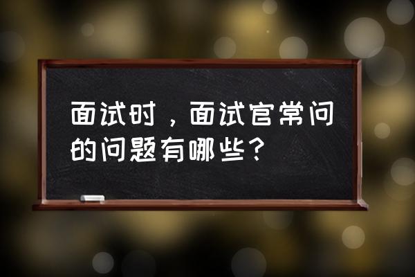 面试时可以问求职者哪些问题 面试时，面试官常问的问题有哪些？