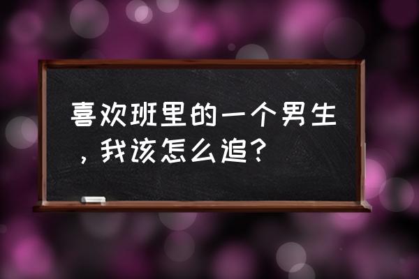 网上追男生聊天的技巧 喜欢班里的一个男生，我该怎么追？