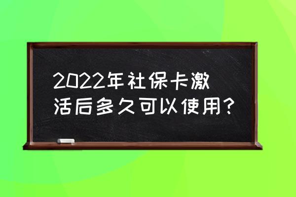 最新版的社保卡什么时候可以激活 2022年社保卡激活后多久可以使用？