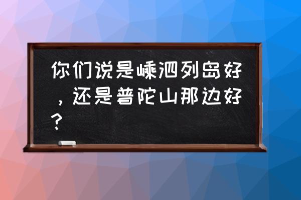 嵊泗最值得去的景点是哪里 你们说是嵊泗列岛好，还是普陀山那边好？