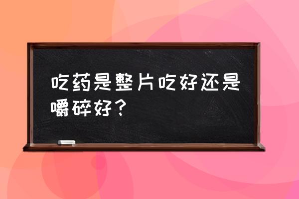 怎样吃药让药效吸收最好 吃药是整片吃好还是嚼碎好？