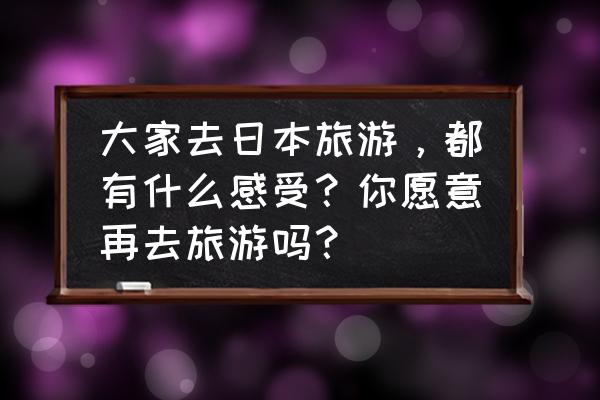 为什么还有人去日本旅游找亲人 大家去日本旅游，都有什么感受？你愿意再去旅游吗？