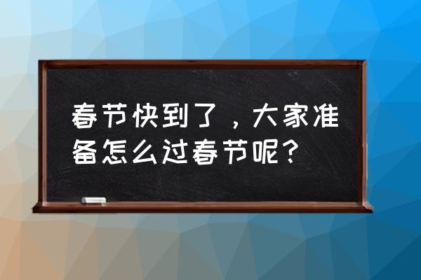 过春节主要活动是什么 春节快到了，大家准备怎么过春节呢？