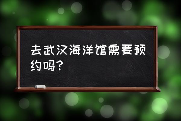 西安海洋馆在网上咋预约 去武汉海洋馆需要预约吗？