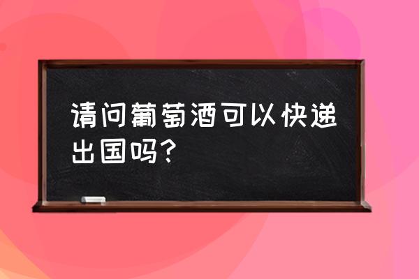 哪家快递可以寄液体的东西到国外 请问葡萄酒可以快递出国吗？