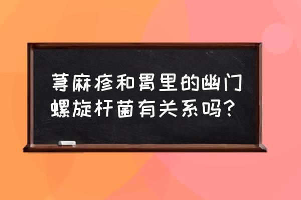 胃反辣与幽门螺旋杆菌有关系吗 荨麻疹和胃里的幽门螺旋杆菌有关系吗？