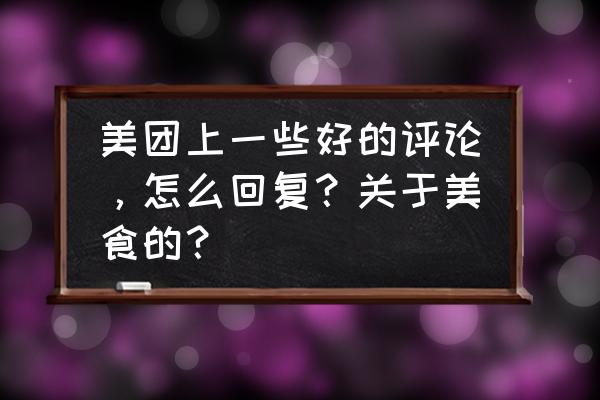 如何回复第一个评论 美团上一些好的评论，怎么回复？关于美食的？