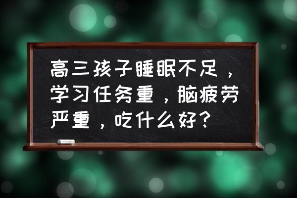 缓解疲劳吃什么食物最好呢 高三孩子睡眠不足，学习任务重，脑疲劳严重，吃什么好？