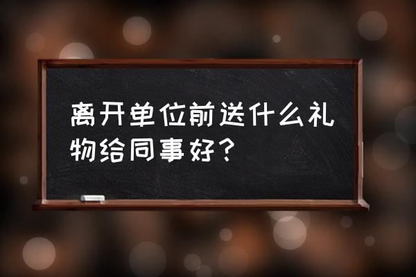 同事离职送什么礼物比较好 离开单位前送什么礼物给同事好？