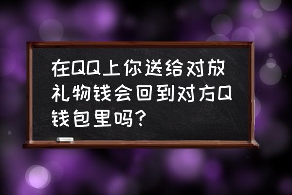 情侣如何送礼 在QQ上你送给对放礼物钱会回到对方Q钱包里吗？