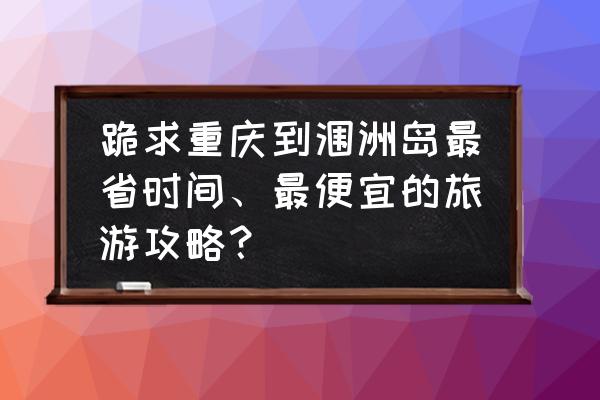 重庆出发怎么到涠洲岛 跪求重庆到涠洲岛最省时间、最便宜的旅游攻略？