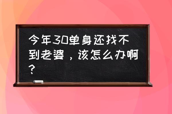 30岁左右的男人需要调理吗 今年30单身还找不到老婆，该怎么办啊？