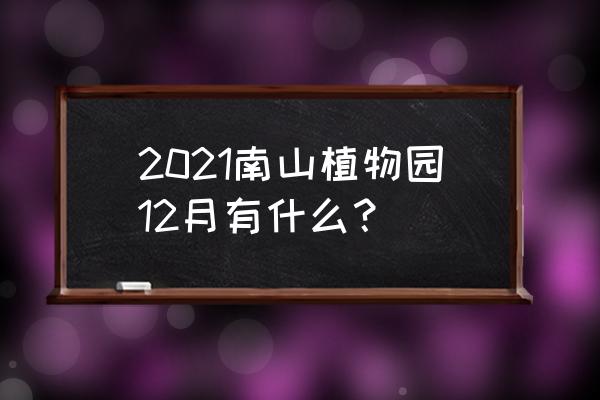 南山植物园什么景点最值得一看 2021南山植物园12月有什么？