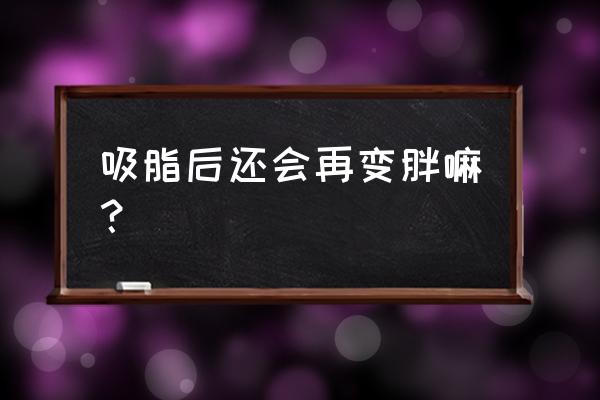 抽脂之后减肥效果很差 吸脂后还会再变胖嘛？