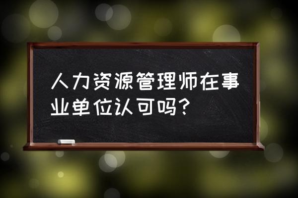 人力资源管理师的未来职业规划 人力资源管理师在事业单位认可吗？