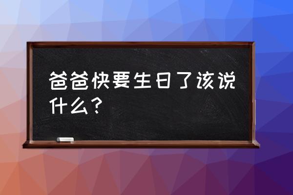 爸爸生日高级感文案 爸爸快要生日了该说什么？