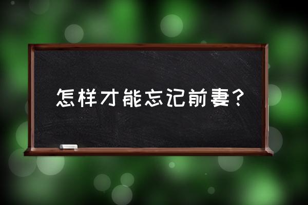 怎样才能尽快地离婚 怎样才能忘记前妻？