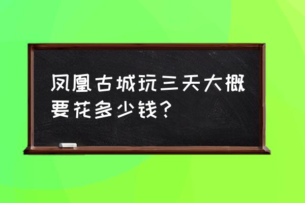 去凤凰古城旅游大概要花多少钱 凤凰古城玩三天大概要花多少钱？